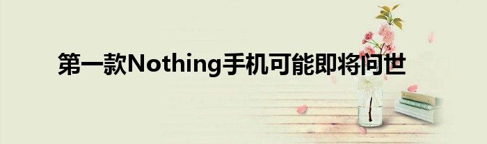 第一款Nothing手机可能即将问世