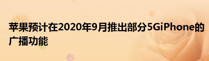 苹果预计在2020年9月推出部分5GiPhone的广播功能