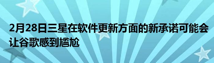 2月28日三星在软件更新方面的新承诺可能会让谷歌感到尴尬