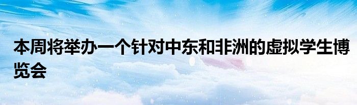 本周将举办一个针对中东和非洲的虚拟学生博览会