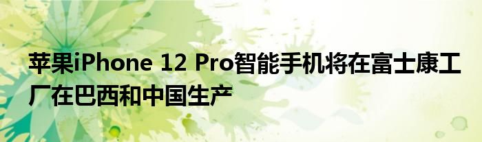 苹果iPhone 12 Pro智能手机将在富士康工厂在巴西和中国生产