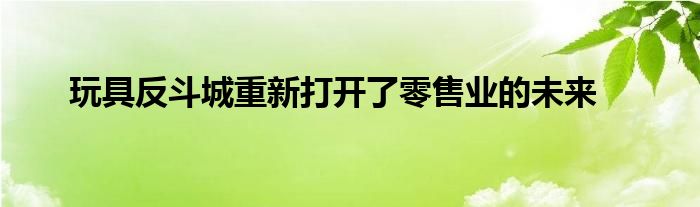玩具反斗城重新打开了零售业的未来