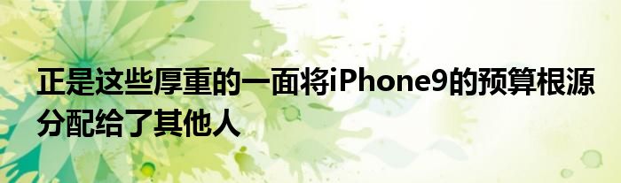 正是这些厚重的一面将iPhone9的预算根源分配给了其他人
