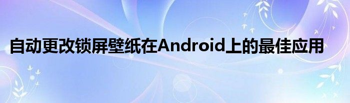 自动更改锁屏壁纸在Android上的最佳应用
