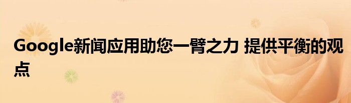 Google新闻应用助您一臂之力 提供平衡的观点