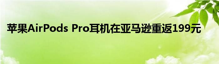 苹果AirPods Pro耳机在亚马逊重返199元