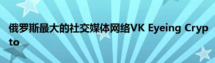 俄罗斯最大的社交媒体网络VK Eyeing Crypto