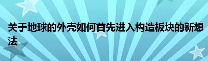 关于地球的外壳如何首先进入构造板块的新想法