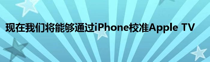 现在我们将能够通过iPhone校准Apple TV