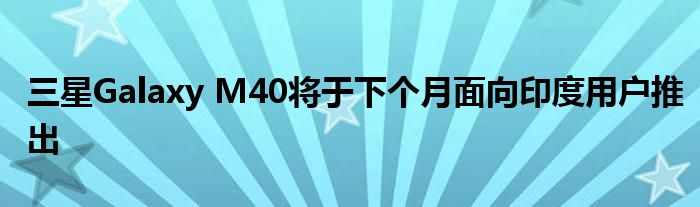 三星Galaxy M40将于下个月面向印度用户推出