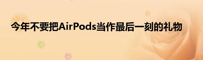 今年不要把AirPods当作最后一刻的礼物
