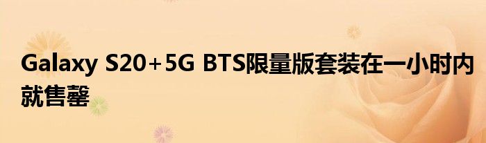 Galaxy S20+5G BTS限量版套装在一小时内就售罄