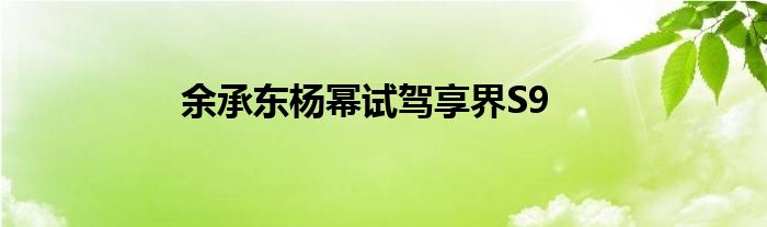 余承东杨幂试驾享界S9