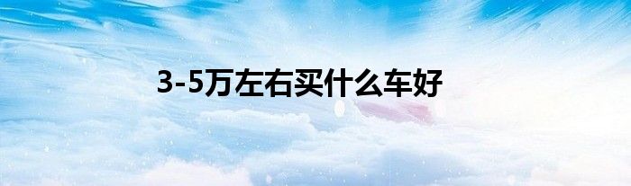 3-5万左右买什么车好