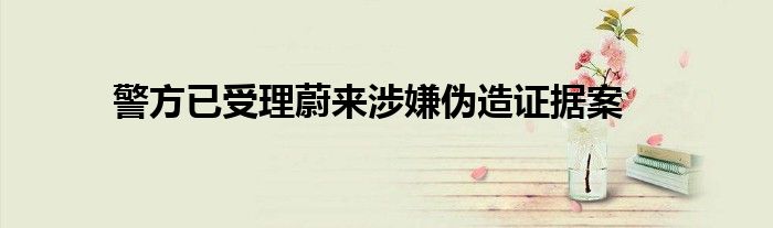 警方已受理蔚来涉嫌伪造证据案