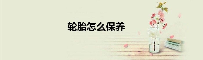 轮胎怎么保养
