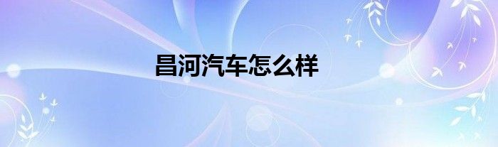 昌河汽车怎么样