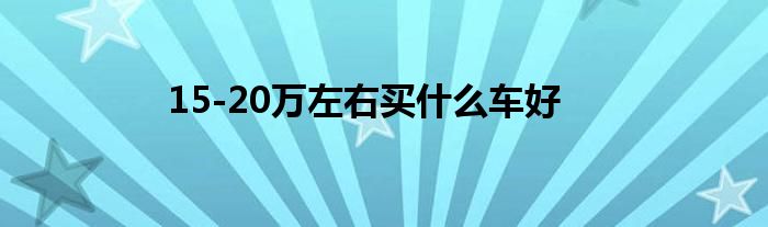 15-20万左右买什么车好
