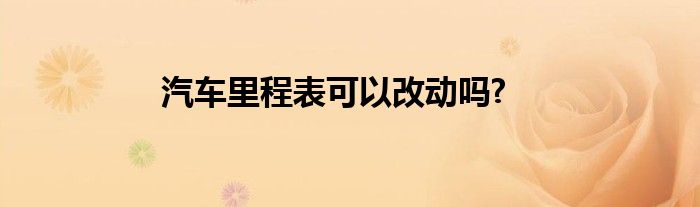 汽车里程表可以改动吗?