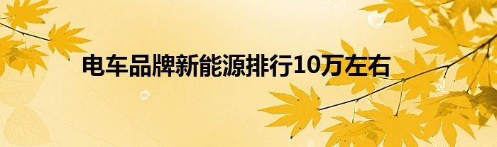 电车品牌新能源排行10万左右