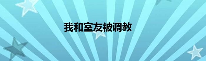 我和室友被调教