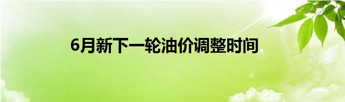 6月新下一轮油价调整时间