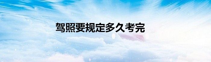 驾照要规定多久考完
