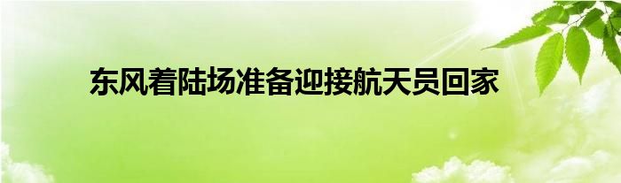 东风着陆场准备迎接航天员回家
