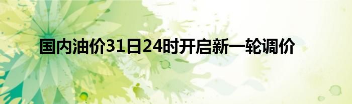 国内油价31日24时开启新一轮调价