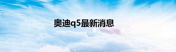 奥迪q5最新消息