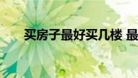 买房子最好买几楼 最佳楼层选择指南
