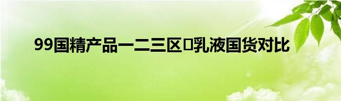 99国精产品一二三区​乳液国货对比
